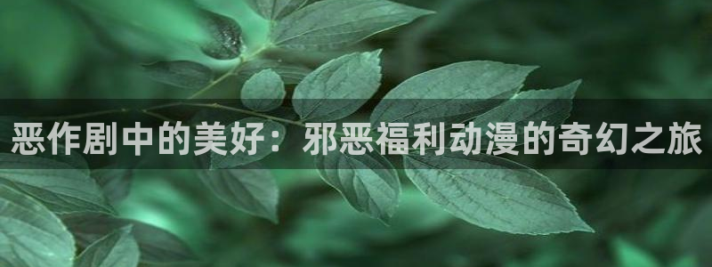动漫天堂cc：恶作剧中的美好：邪恶福利动漫的奇幻之旅