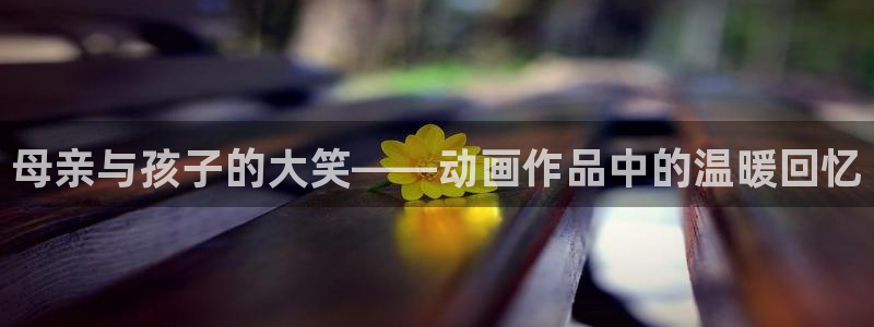www.动漫天堂：母亲与孩子的大笑——动画作品中的温暖回忆