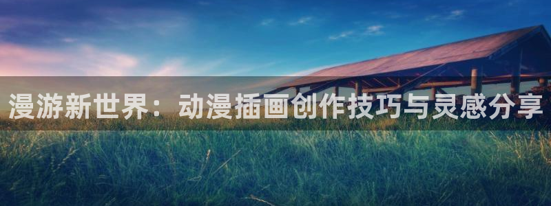 3d动漫天堂网：漫游新世界：动漫插画创作技巧与灵感分享