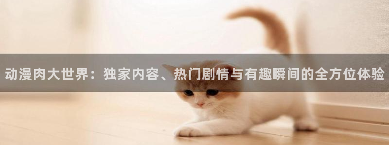 动漫天堂下载官方：动漫肉大世界：独家内容、热门剧情与有趣瞬间的全方位体验