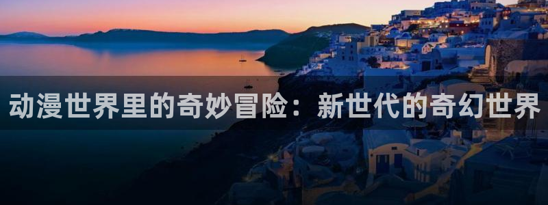 动漫天堂免费下载：动漫世界里的奇妙冒险：新世代的奇幻世界