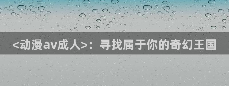 黄动漫天堂：<动漫av成人>：寻找属于你的奇幻王国